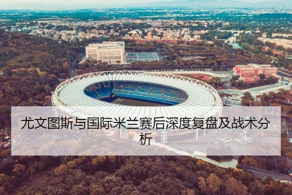 尤文图斯与国际米兰赛后深度复盘及战术分析