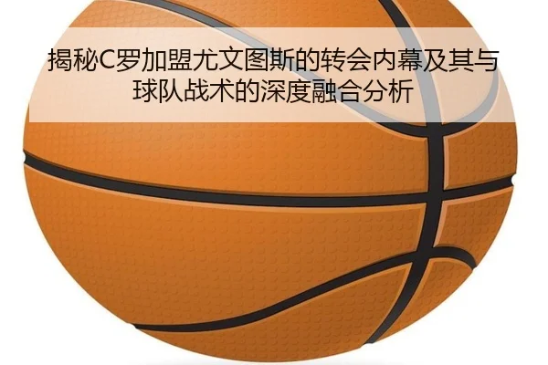 揭秘C罗加盟尤文图斯的转会内幕及其与球队战术的深度融合分析 | OD Sports