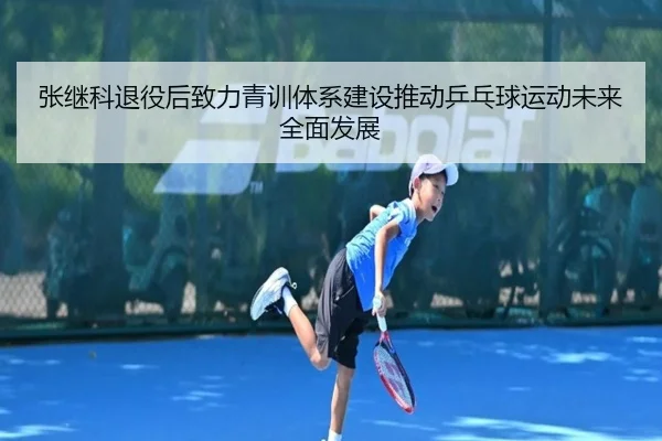 张继科退役后致力青训体系建设推动乒乓球运动未来全面发展 | OD Sports