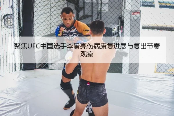 聚焦UFC中国选手李景亮伤病康复进展与复出节奏观察（OD Sports）